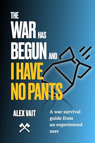 THE WAR HAS BEGUN AND I HAVE NO PANTS: A war survival guide from an experienced user