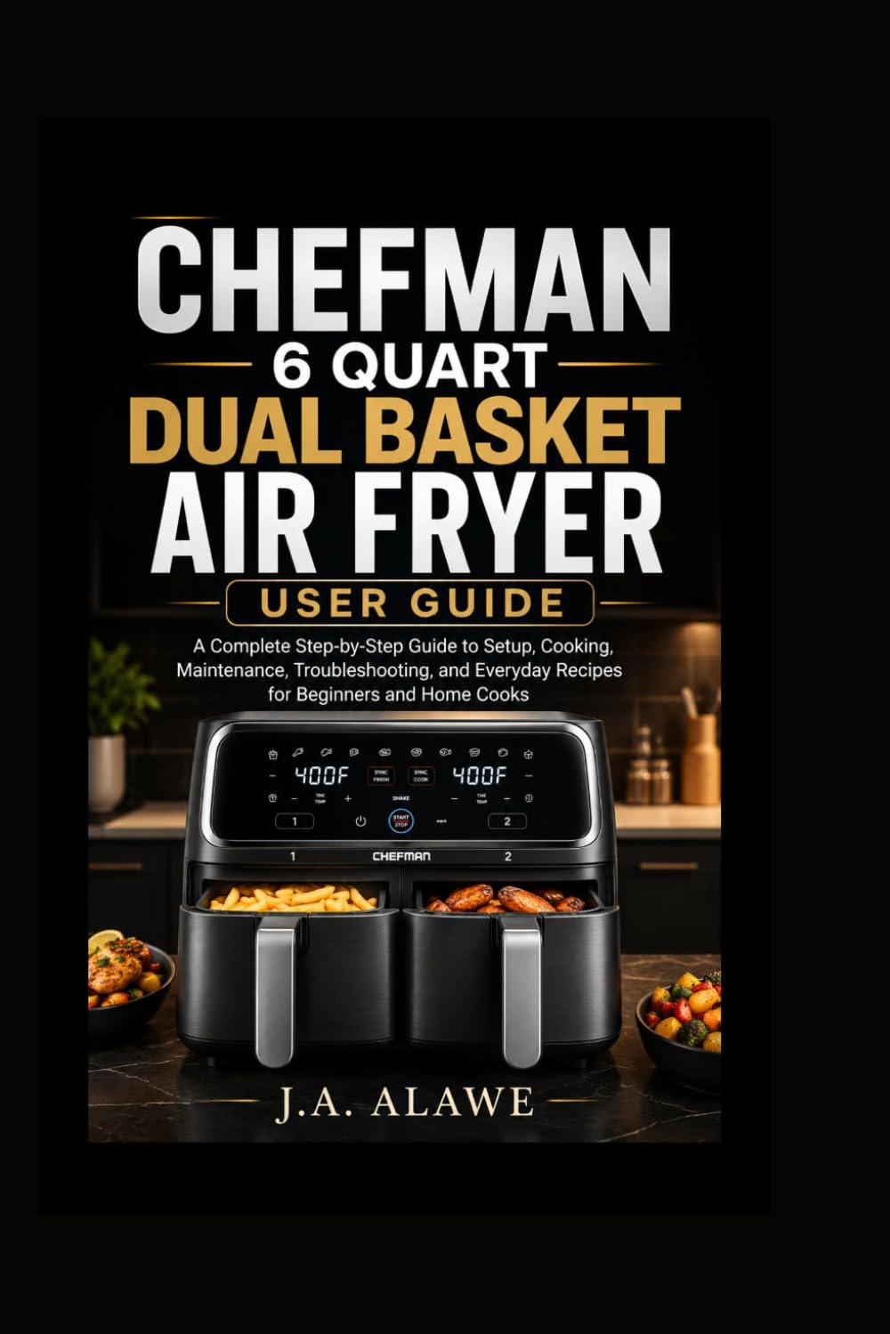 Chefman 6 quart dual basket air fryer user guide: A Complete Step-by-Step Guide to Setup, Cooking, Maintenance,Troubleshooting, and Everyday Recipes for Beginners and Home Cooks