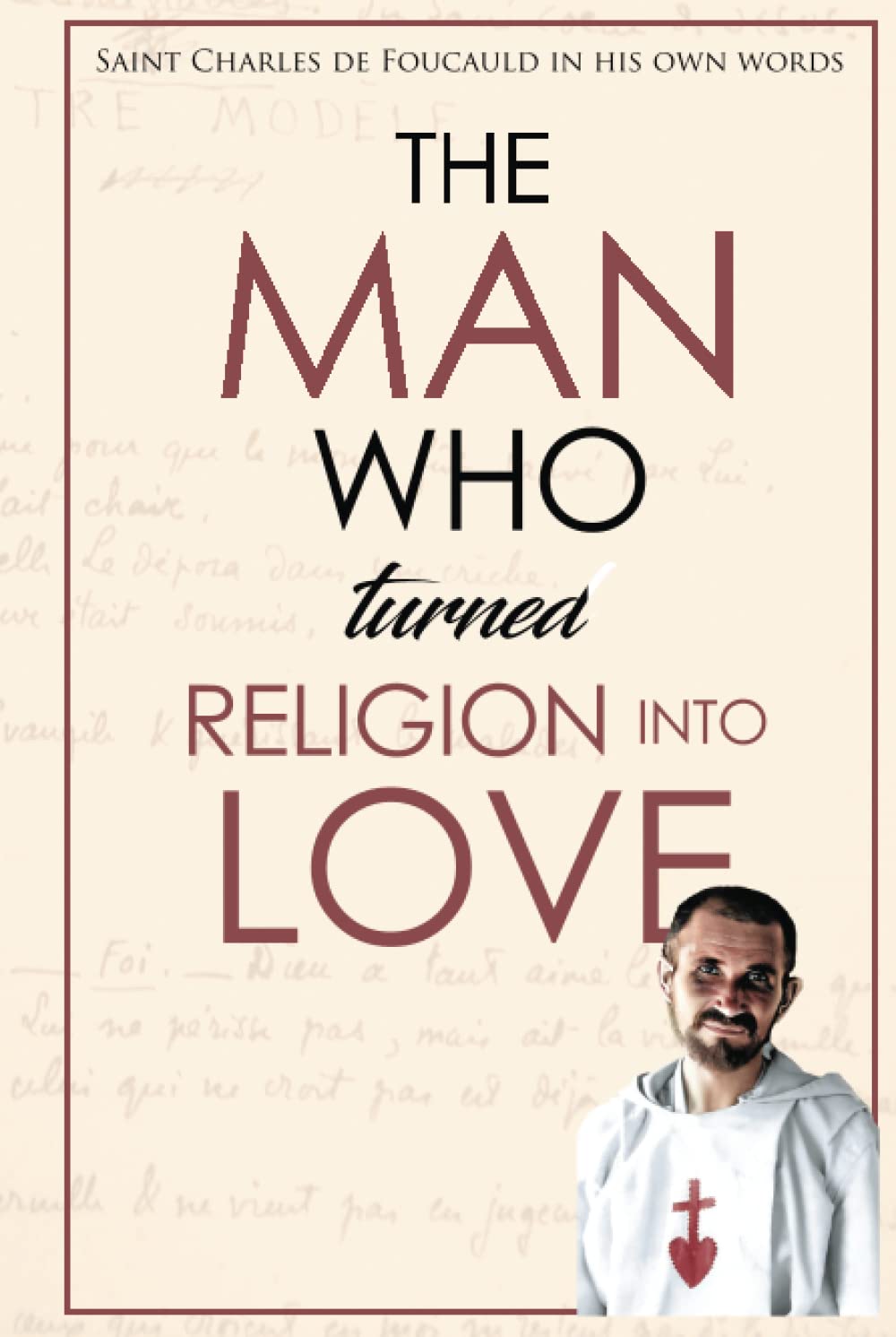 The man who turned religion into love: St Charles de Foucauld in his own words (New seeds in the desert: meeting Charles de Foucauld)