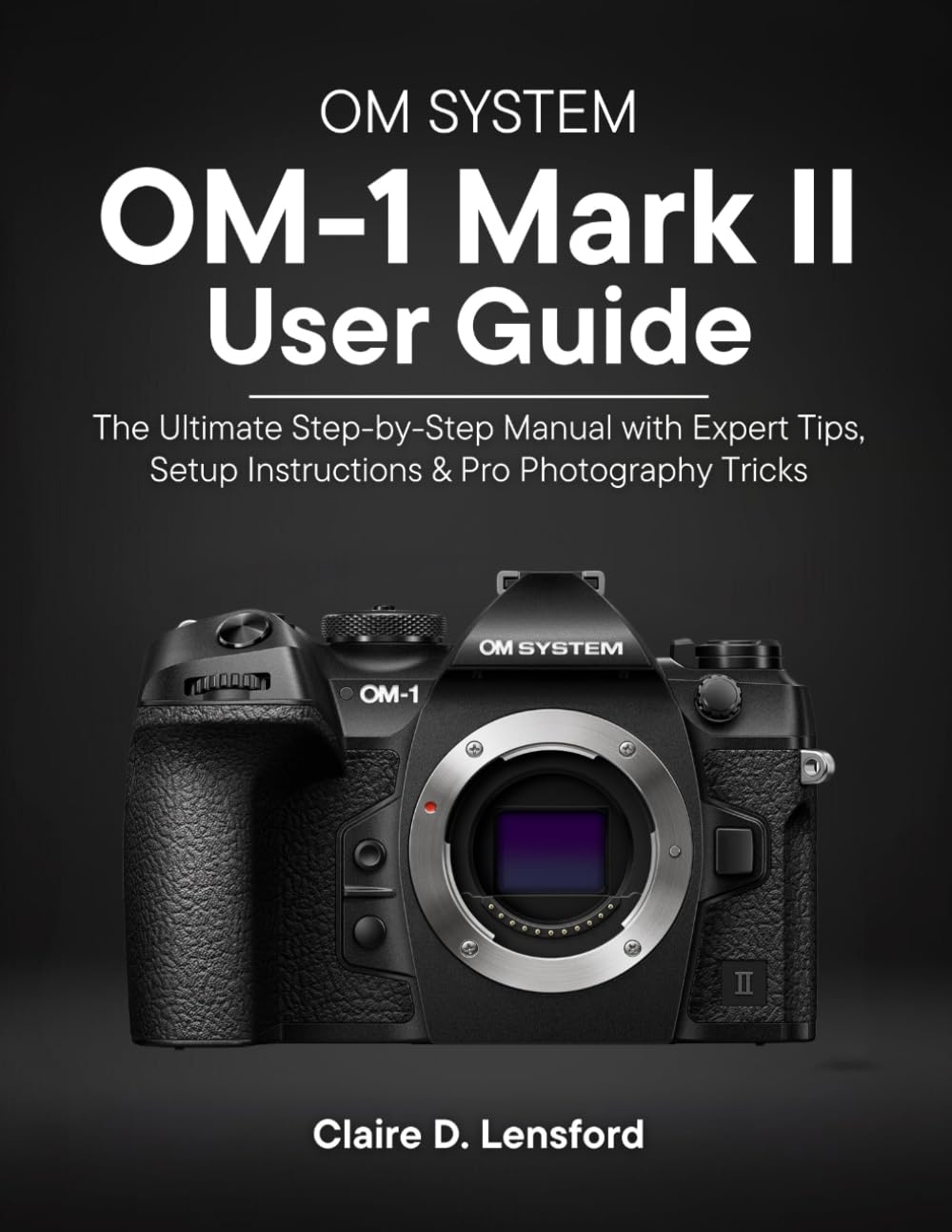 OM System OM-1 Mark II User Guide: The Ultimate Step-by-Step Manual with Expert Tips, Setup Instructions & Pro Photography Tricks