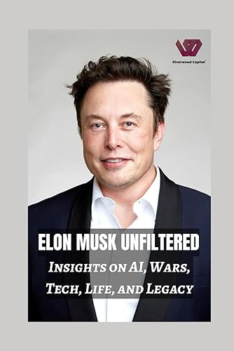 Elon Musk Unfiltered: Insights on AI, Wars, Tech, Life, and Legacy: Tech Titan Chronicles: Elon Musk's Perspectives on AI, Wars, and Building a Legacy