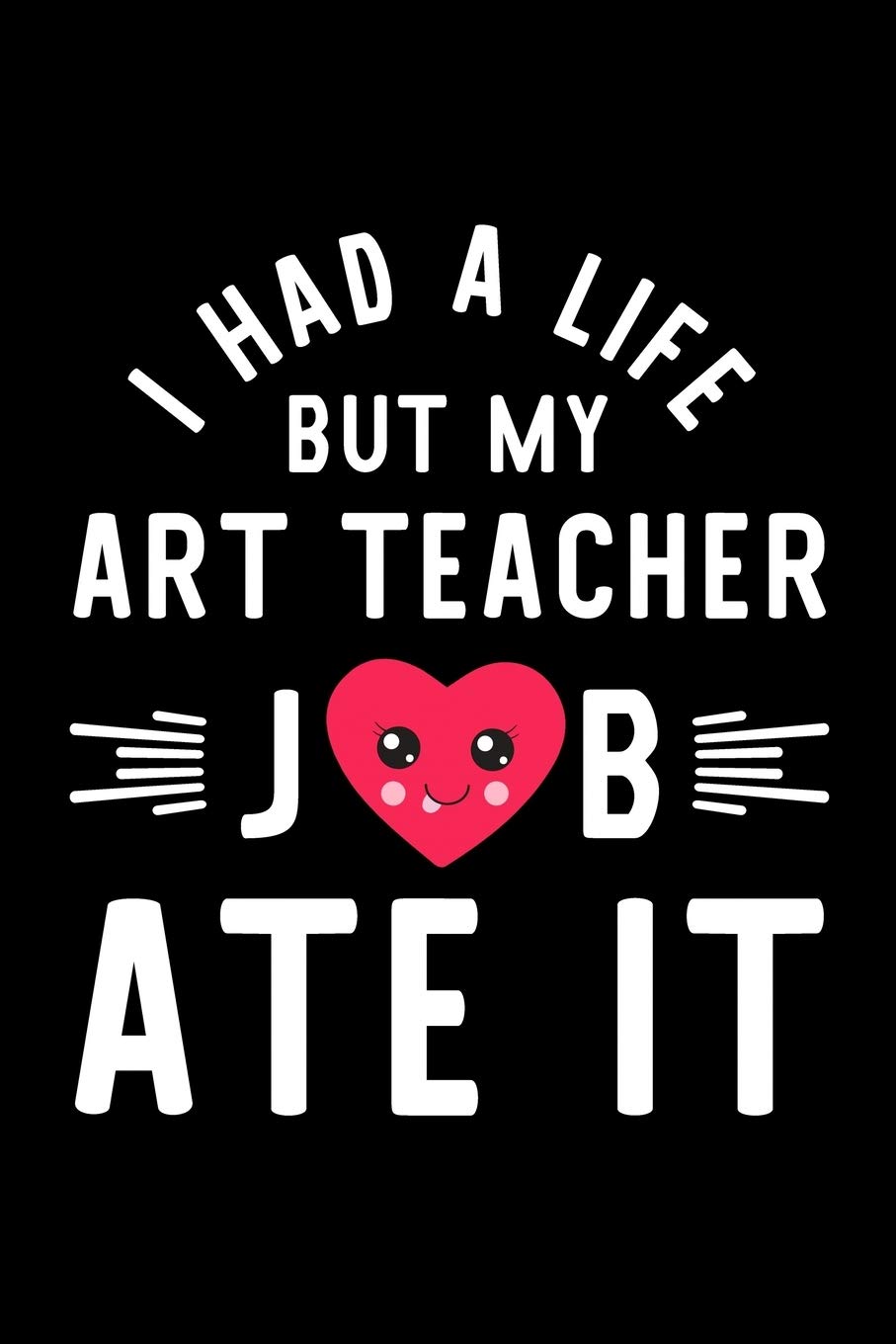 I Had A Life But My Art Teacher Job Ate It: Hilarious & Funny Journal for Art Teacher | Funny Christmas & Birthday Gift Idea for Art Teacher | Art Teacher Notebook | 100 pages 6x9 inches