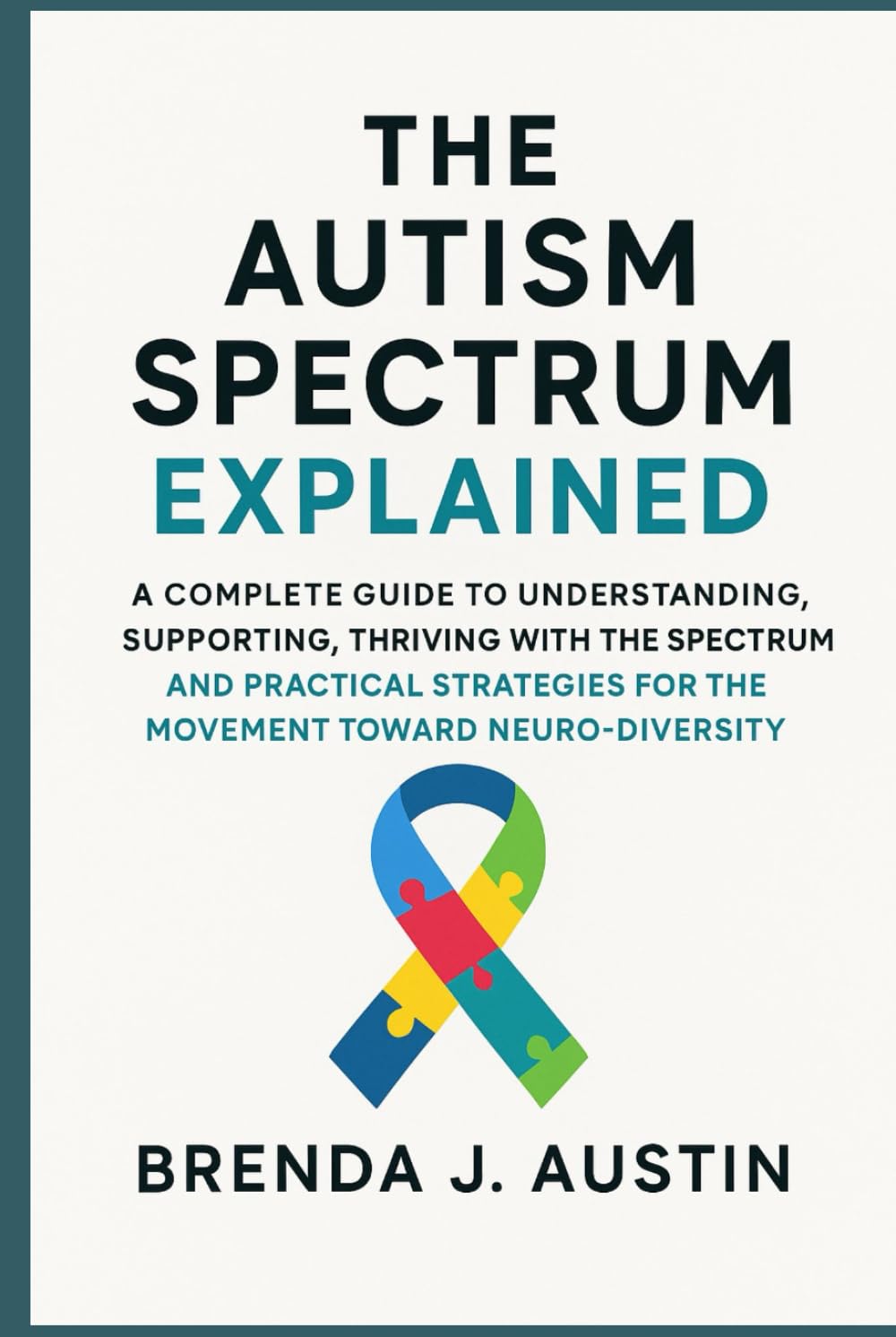 THE AUTISM SPECTRUM EXPLAINED: A COMPLETE GUIDE TO UNDERSTANDING, SUPPORTING, THRIVING WITH THE SPECTRUM AND PRACTICAL STRATEGIES FOR THE MOVEMENT TOWARD NEURODIVERSITY