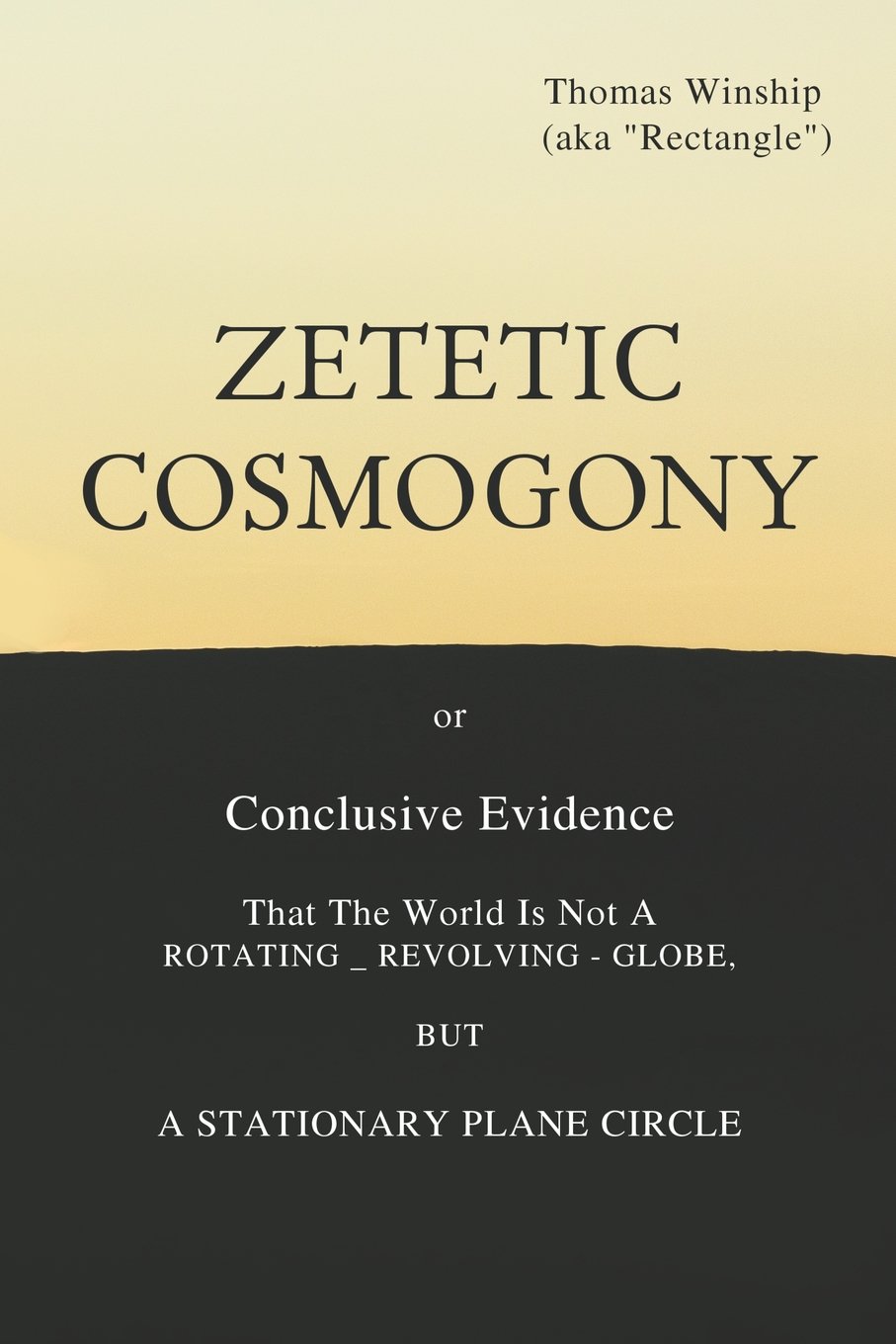 Zetetic Cosmogony: or Conclusive Evidence that the World is not a Rotating Revolving Globe but a Stationary Plane Circle