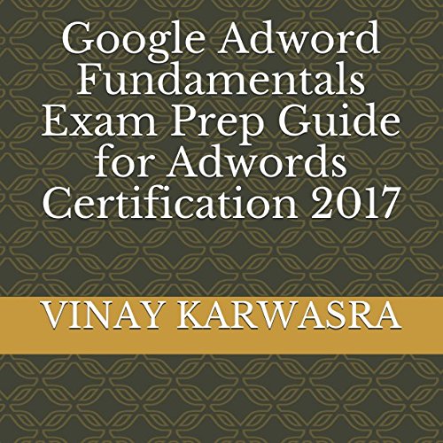 Google Adword Fundamentals Exam Prep Guide for Adwords Certification 2017: KARWASRA, VINAY ...