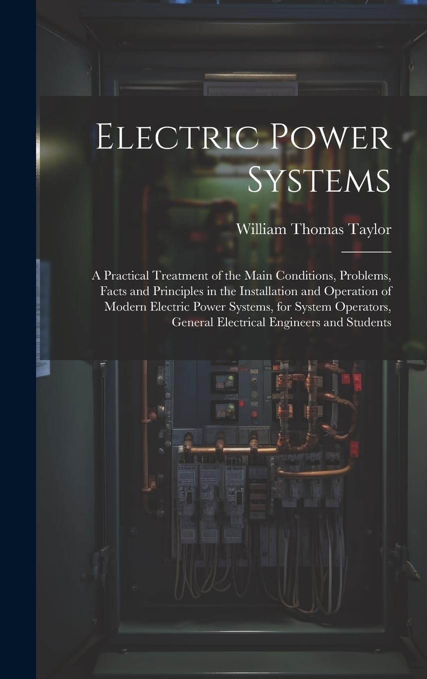 Electric Power Systems: A Practical Treatment of the Main Conditions, Problems, Facts and Principles in the Installation and Operation of Modern ... General Electrical Engineers and Students