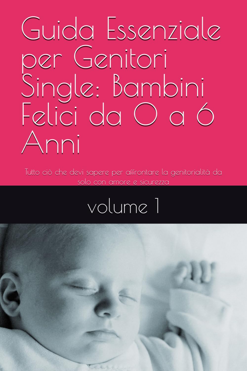 Titolo: Guida Essenziale per Genitori Single: Bambini Felici da 0 a 6 Anni: Tutto ciò che devi sapere per affrontare la genitorialità da solo con amore e sicurezza