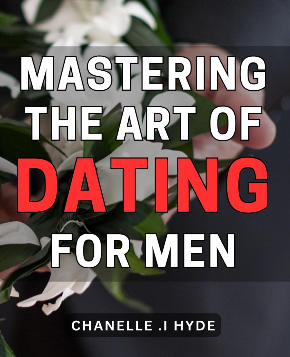 Mastering the Art of Dating for Men: Unlocking the Secrets to Successful Dating: A Comprehensive Guide for Men