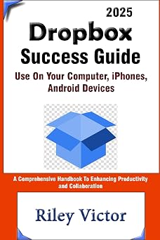 Dropbox Success Guide Use on your computer, iphone, ipad android mobile A Comprehensive Handbook to Enhancing Productivity and Collaboration in the Cloud