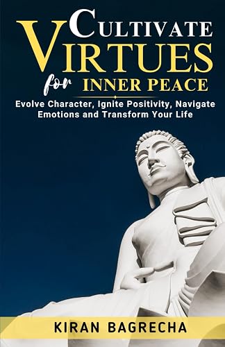 Cultivate Virtues for Inner Peace: Evolve Character, Ignite Positivity, Navigate Emotions and Transform Your Life
