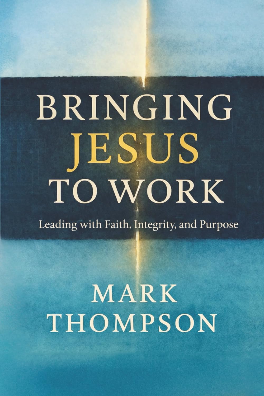 Bringing Jesus to Work: Leading with Faith, Integrity, and Purpose