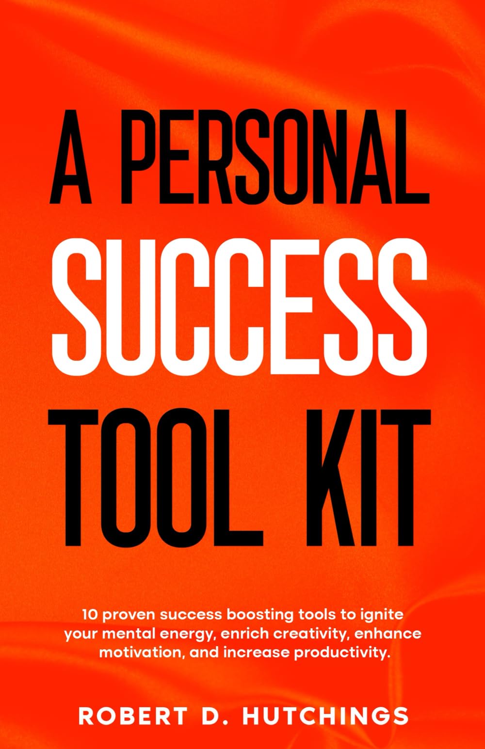 A PERSONAL SUCCESS TOOL KIT: 10 Proven Success Boosting Tools to Ignite Your Mental Energy, Enrich Creativity, Enhance Motivation, and Increase Productivity!