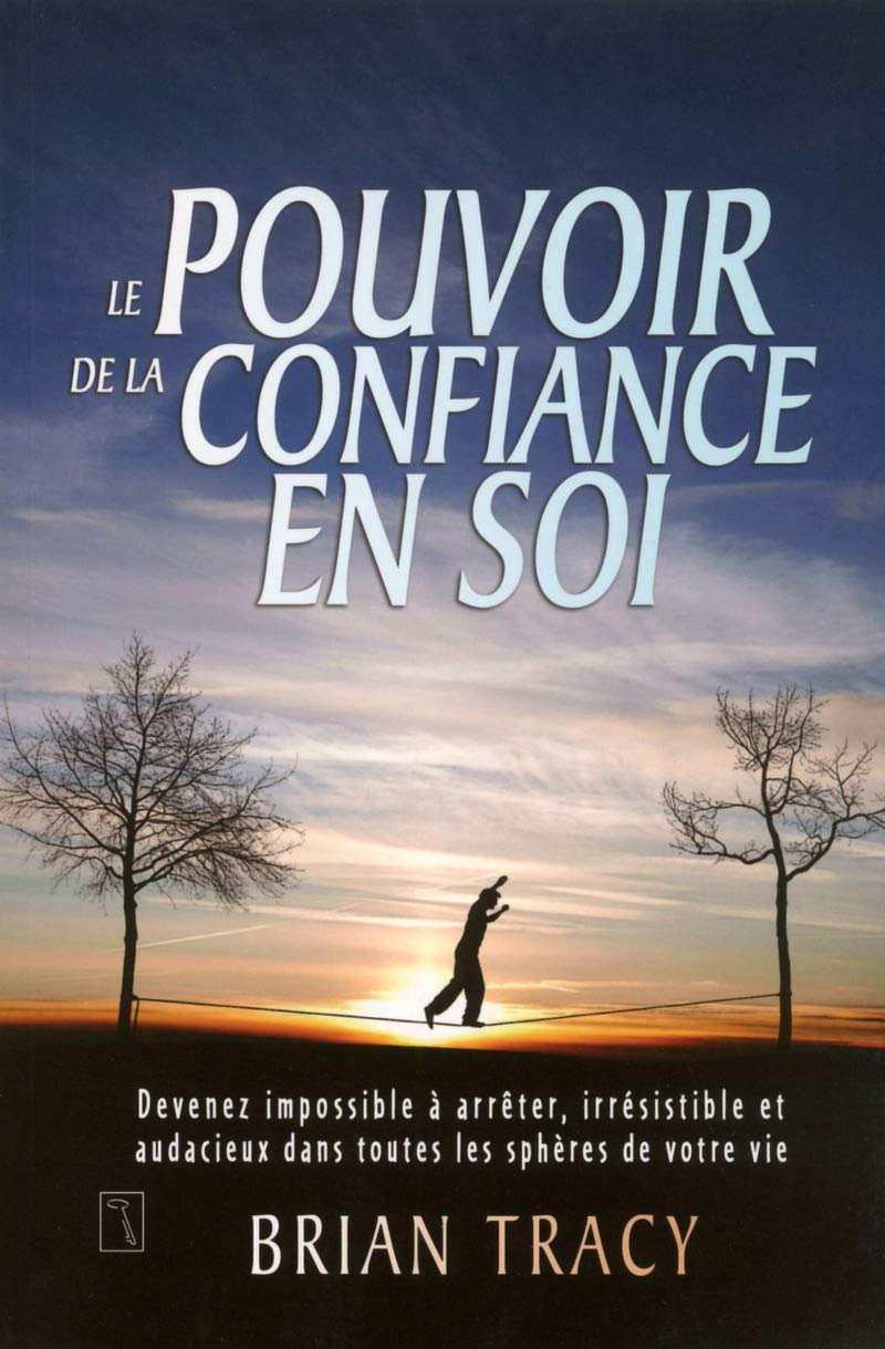Le pouvoir de la confiance en soi: Devenez impossible à arrêter, irrésistible et audacieux dans toutes les sphères de votre vie