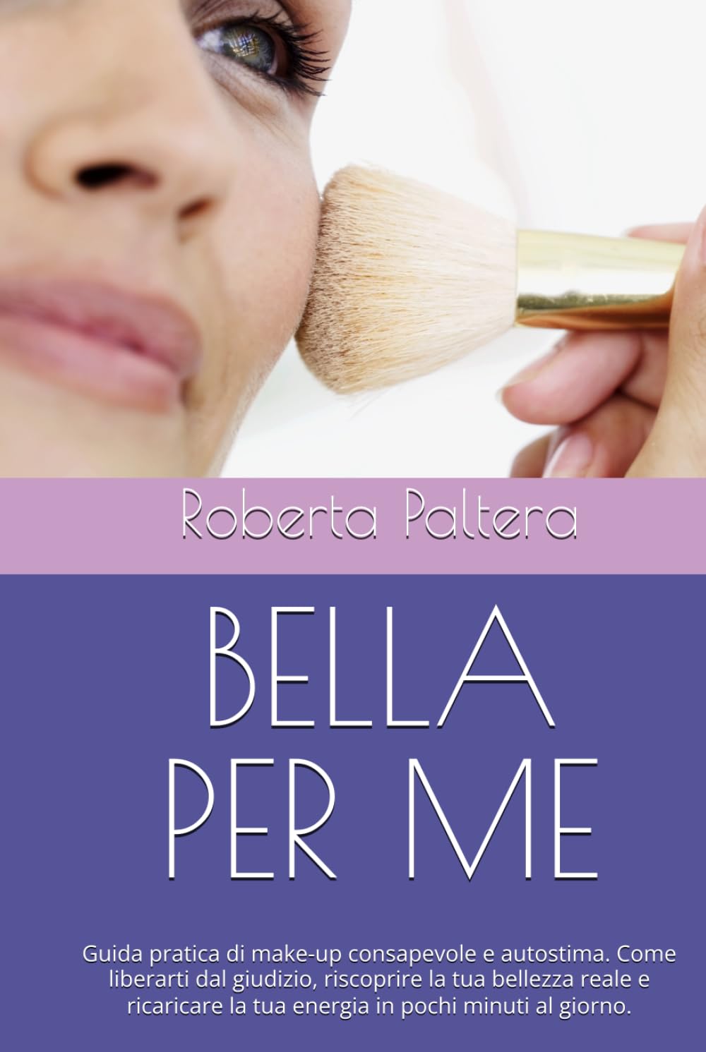 BELLA PER ME: Guida pratica di make-up consapevole e autostima. Come liberarti dal giudizio, riscoprire la tua bellezza reale e ricaricare la tua energia in pochi minuti al giorno.