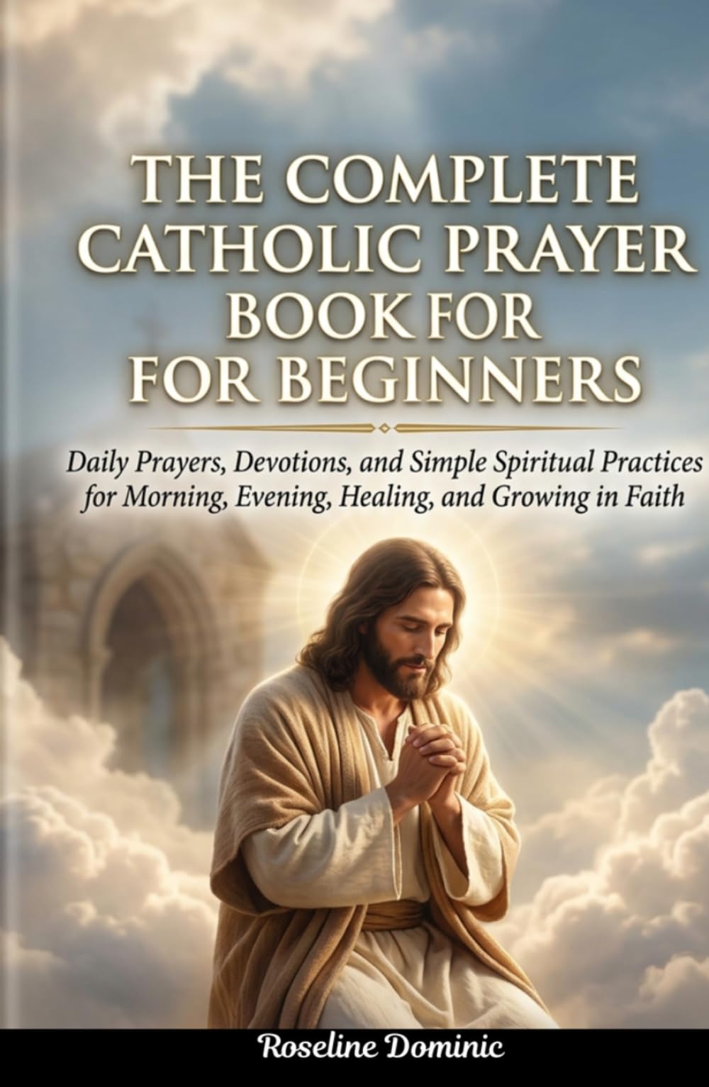 The Complete Catholic Prayer Book for Beginners: Daily Prayers, Devotions, and Simple Spiritual Practices for Morning, Evening, Healing, and Growing in Faith