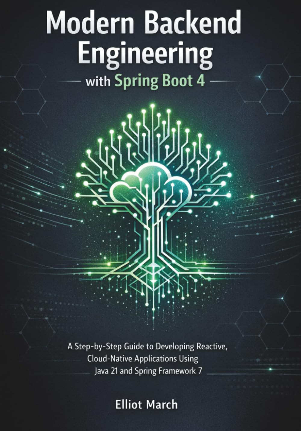 Modern Backend Engineering with Spring Boot 4: A Step-by-Step Guide to Developing Reactive, Cloud-Native Applications Using Java 21 and Spring Framework 7