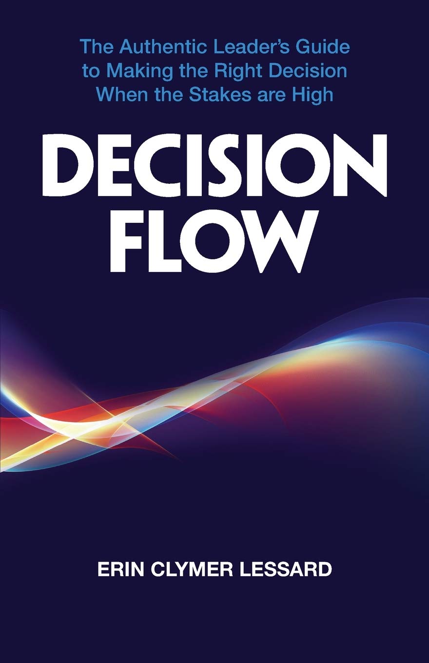 Decision Flow: The Authentic Leader's Guide to Making the Right Decision When the Stakes are High