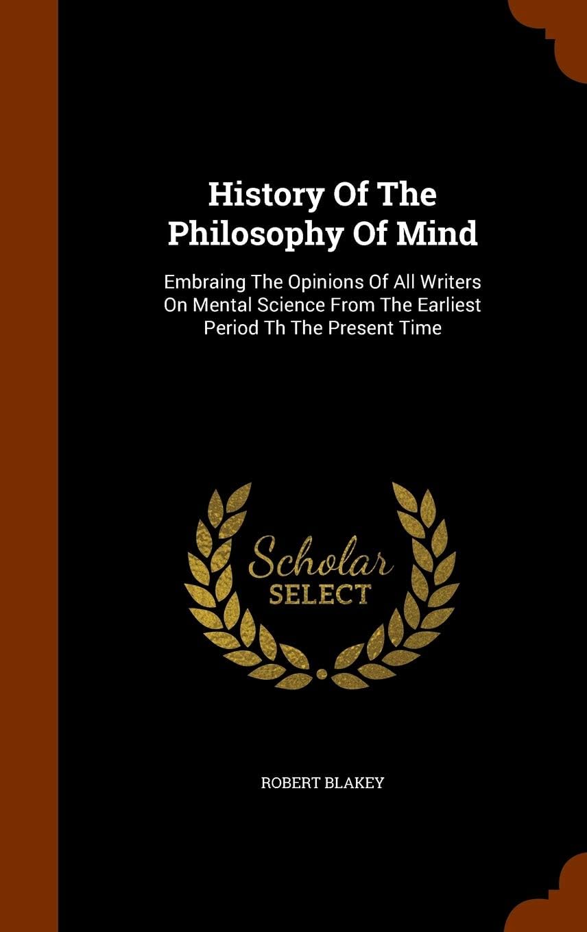 History Of The Philosophy Of Mind: Embraing The Opinions Of All Writers On Mental Science From The Earliest Period Th The Present Time