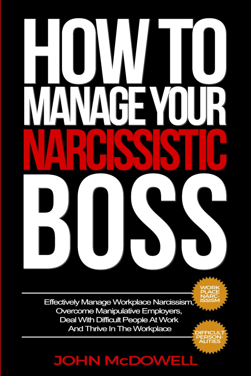 HOW TO MANAGE YOUR NARCISSISTIC BOSS: Effectively Manage Workplace Narcissism, Overcome Manipulative Employers, Deal With Difficult People At Work And Thrive In The Workplace