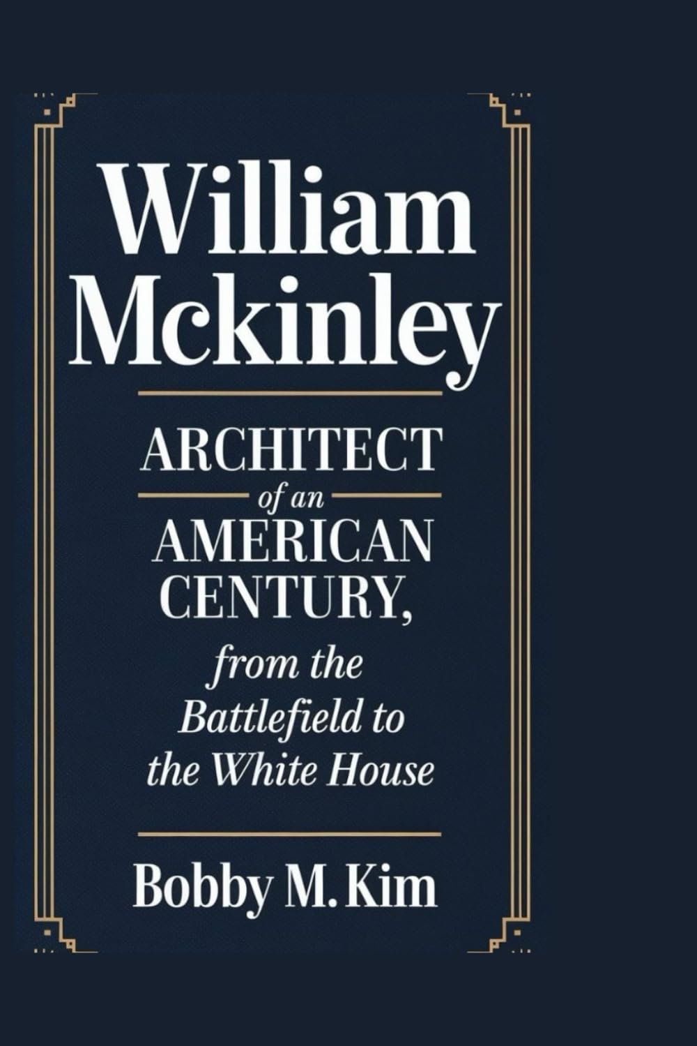 WILLIAM MCKINLEY: Architect of an American Century: From the Battlefield to the White House
