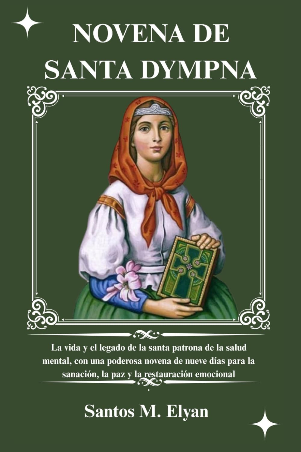 NOVENA DE SANTA DYMPNA: La vida y el legado de la santa patrona de la salud mental, con una poderosa novena de nueve días para la sanación, la paz y la restauración emocional
