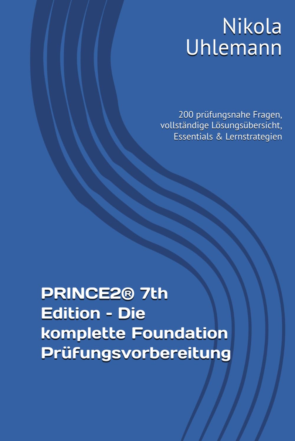 PRINCE2® 7th Edition – Die komplette Foundation Prüfungsvorbereitung: 200 prüfungsnahe Fragen, vollständige Lösungsübersicht, Essentials & Lernstrategien