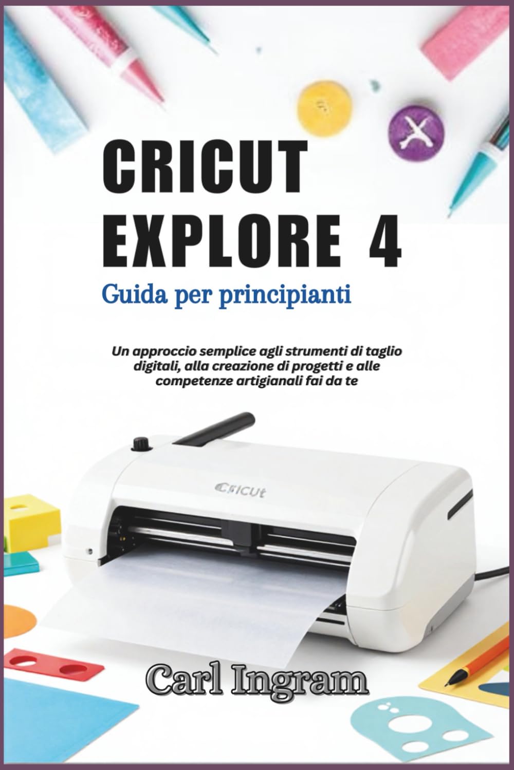 CRICUT EXPLORE 4: Guida per principianti: Un approccio semplice agli strumenti di taglio digitali, alla creazione di progetti e alle competenze artigianali fai da te