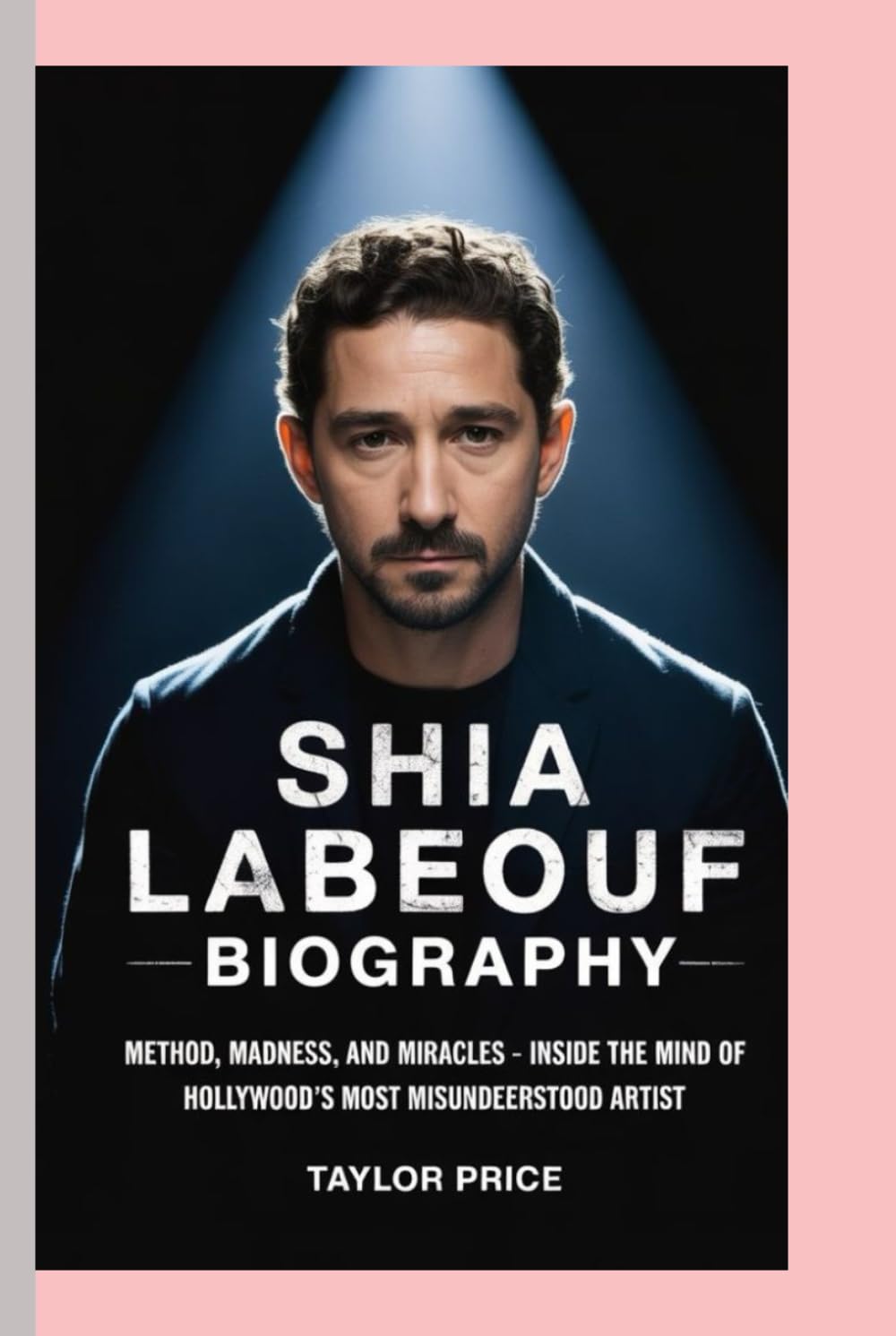 SHIA LABEOUF - BIOGRAPHY: Method, Madness, and Miracles-Inside the Mind of Hollywood’s Most Misunderstood Artist
