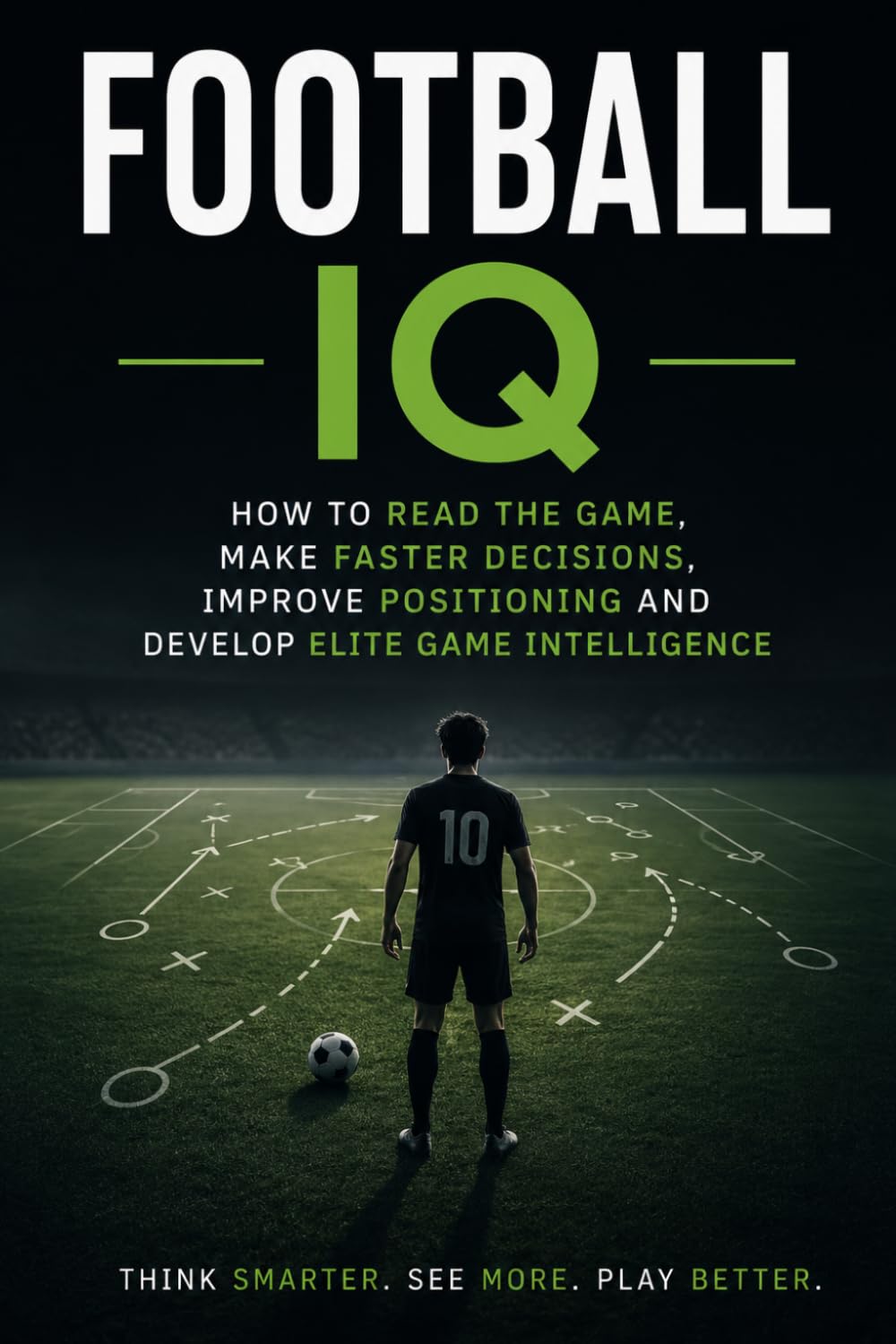 Football IQ: How to Read the Game, Make Faster Decisions, Improve Positioning and Develop Elite Game Intelligence