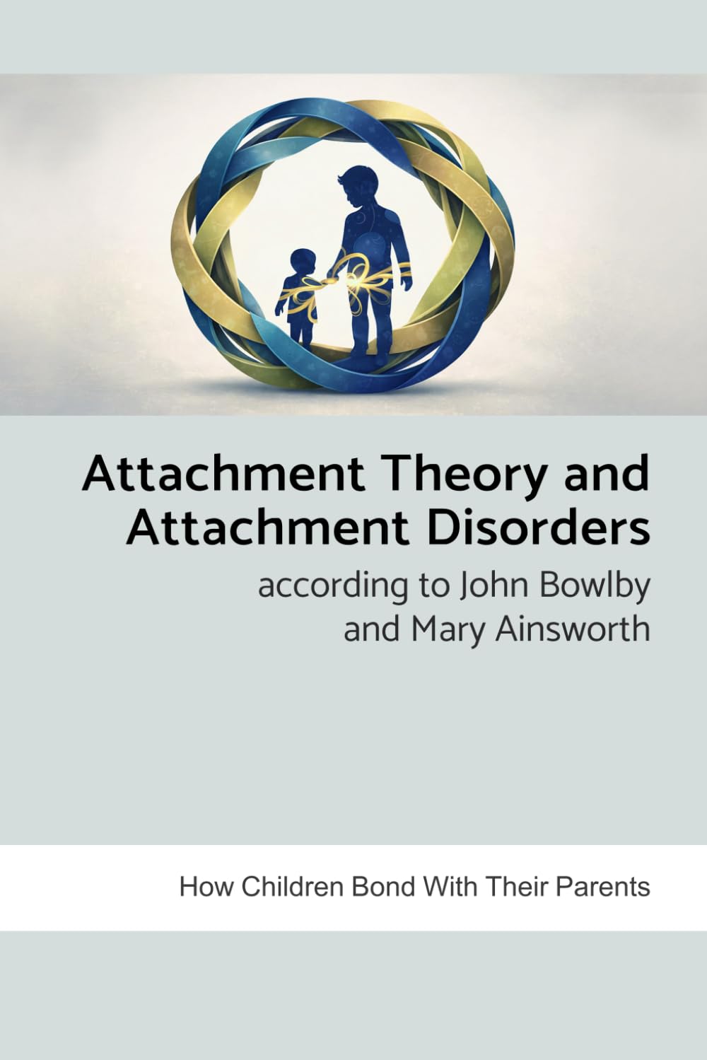 Attachment Theory and Attachment Disorders According to John Bowlby and Mary Ainsworth: How Children Bond with Their Parents