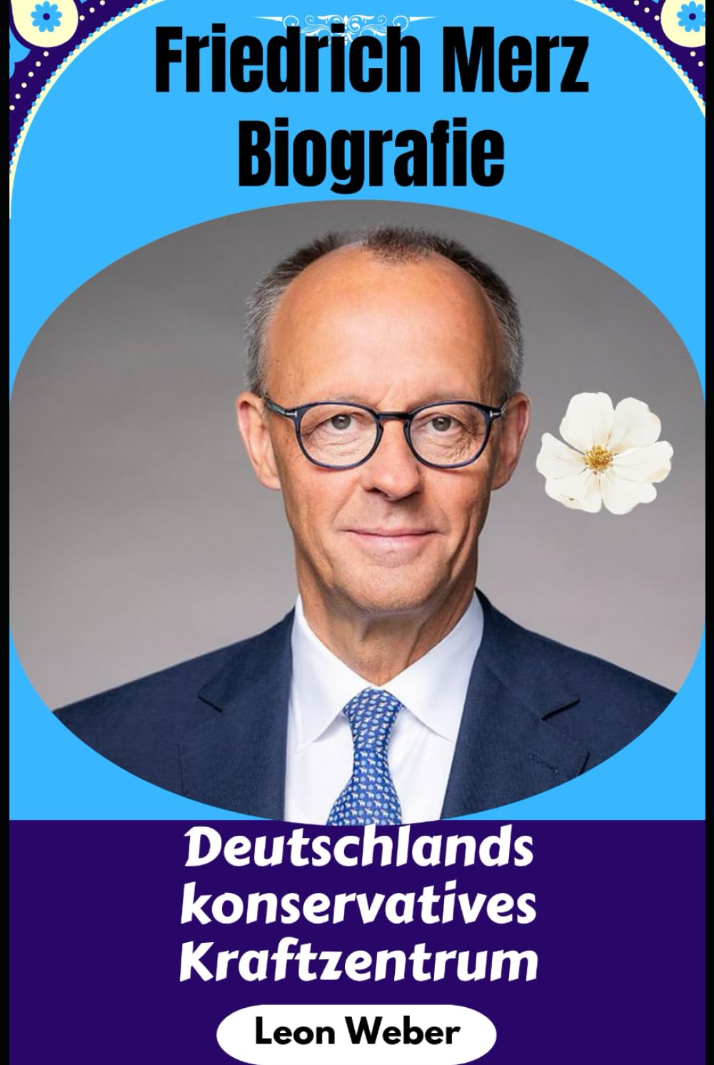 Friedrich Merz Biografie: Deutschlands konservatives Kraftzentrum: Das Leben, die Karriere und die Vision des CDU-Chefs, Juristen und ... Kontroversen und Erfolgsgeheimnisse