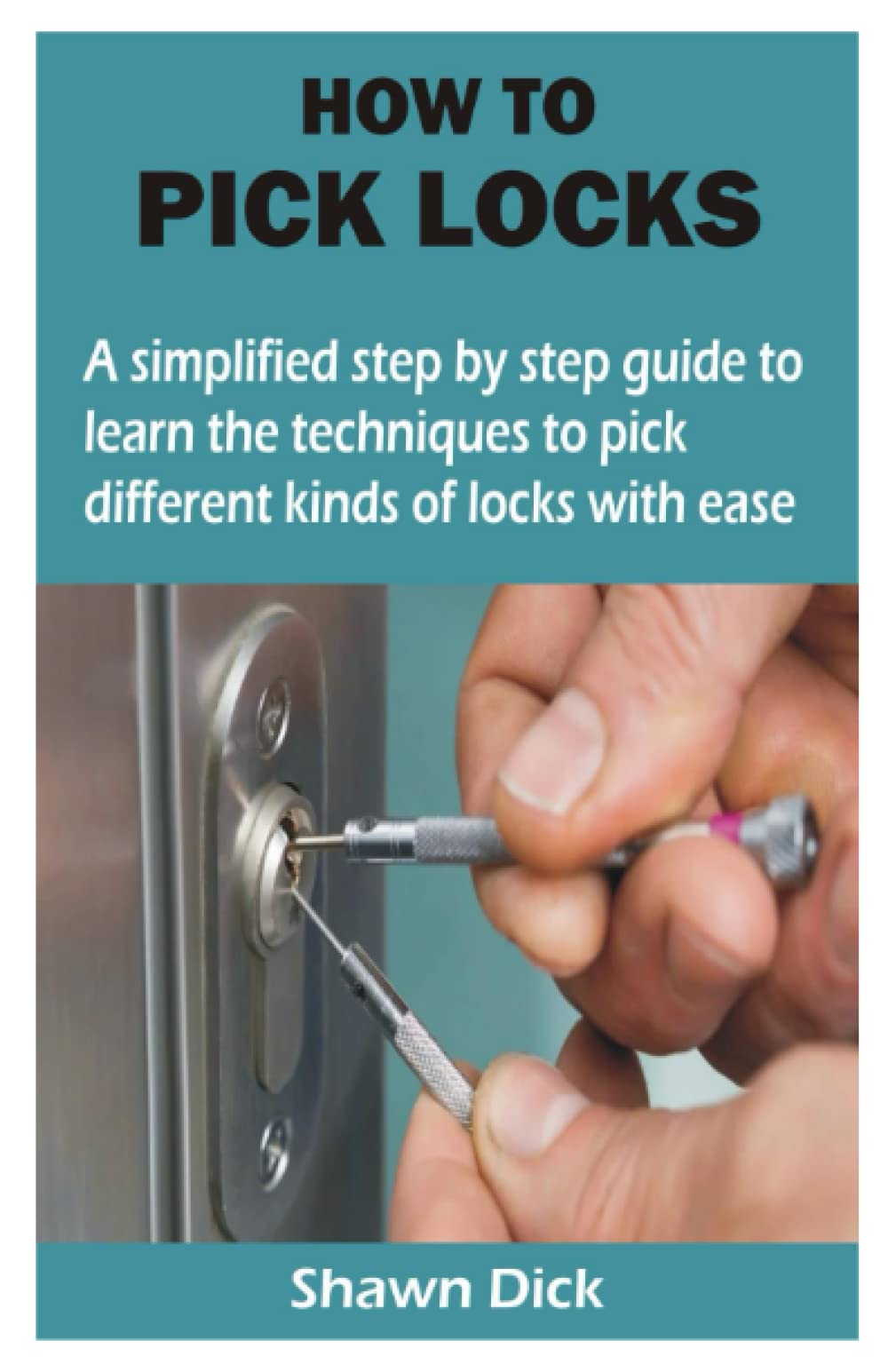 HOW TO PICK LOCKS: A simplified step by step guide to learn the techniques to pick different kinds of locks with ease