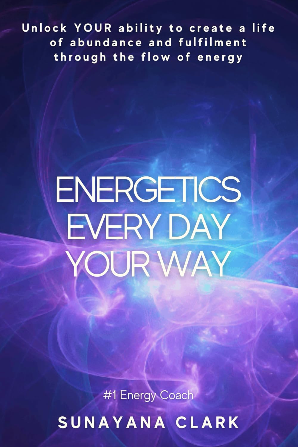 Energetics Every Day Your Way: Unlock YOUR ability to create a life of abundance and fulfilment through the flow of energy.
