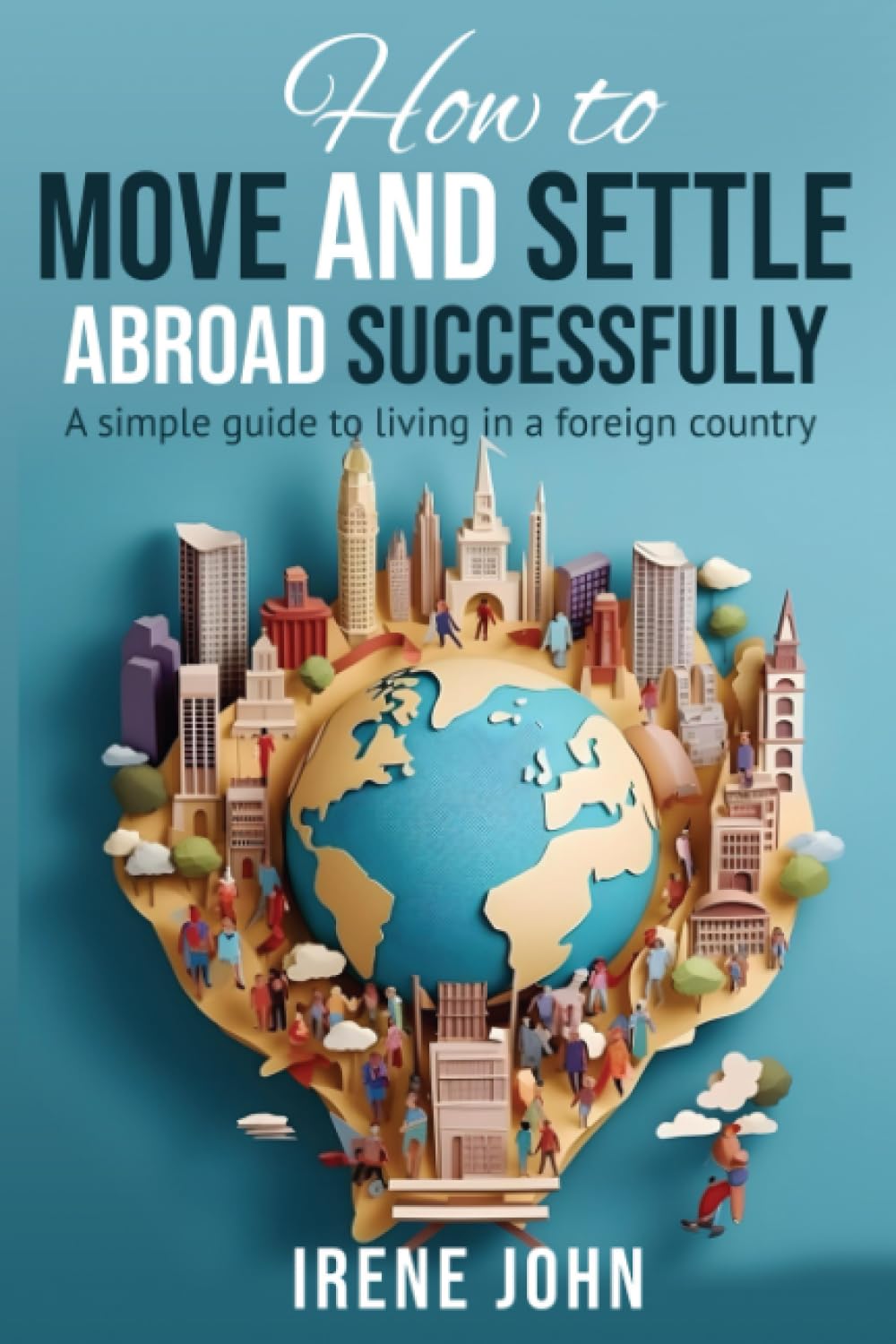 How to Move and Settle Abroad Successfully: A simple guide to living in a foreign country