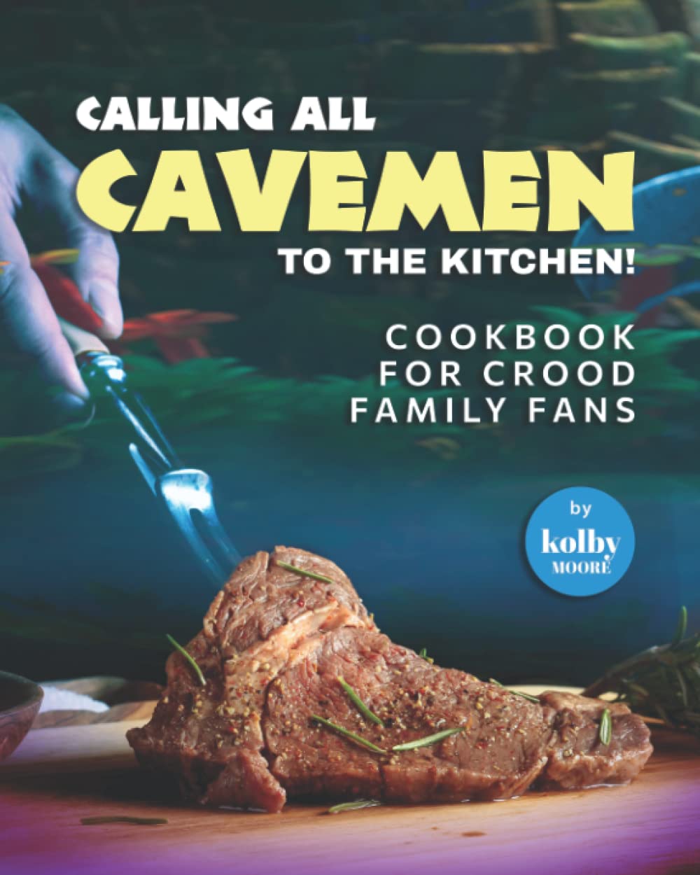 Calling All Cavemen to The Kitchen!: Cookbook For Crood Family Fans