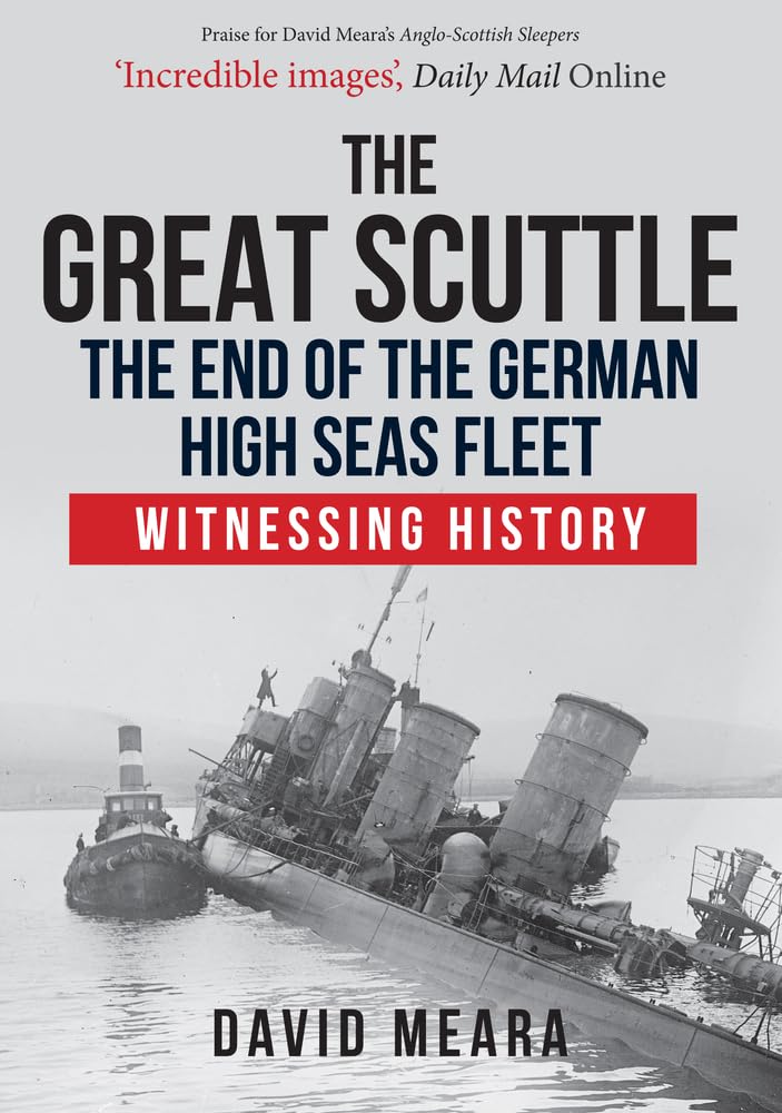 The Great Scuttle: The End of the German High Seas Fleet by David Meara