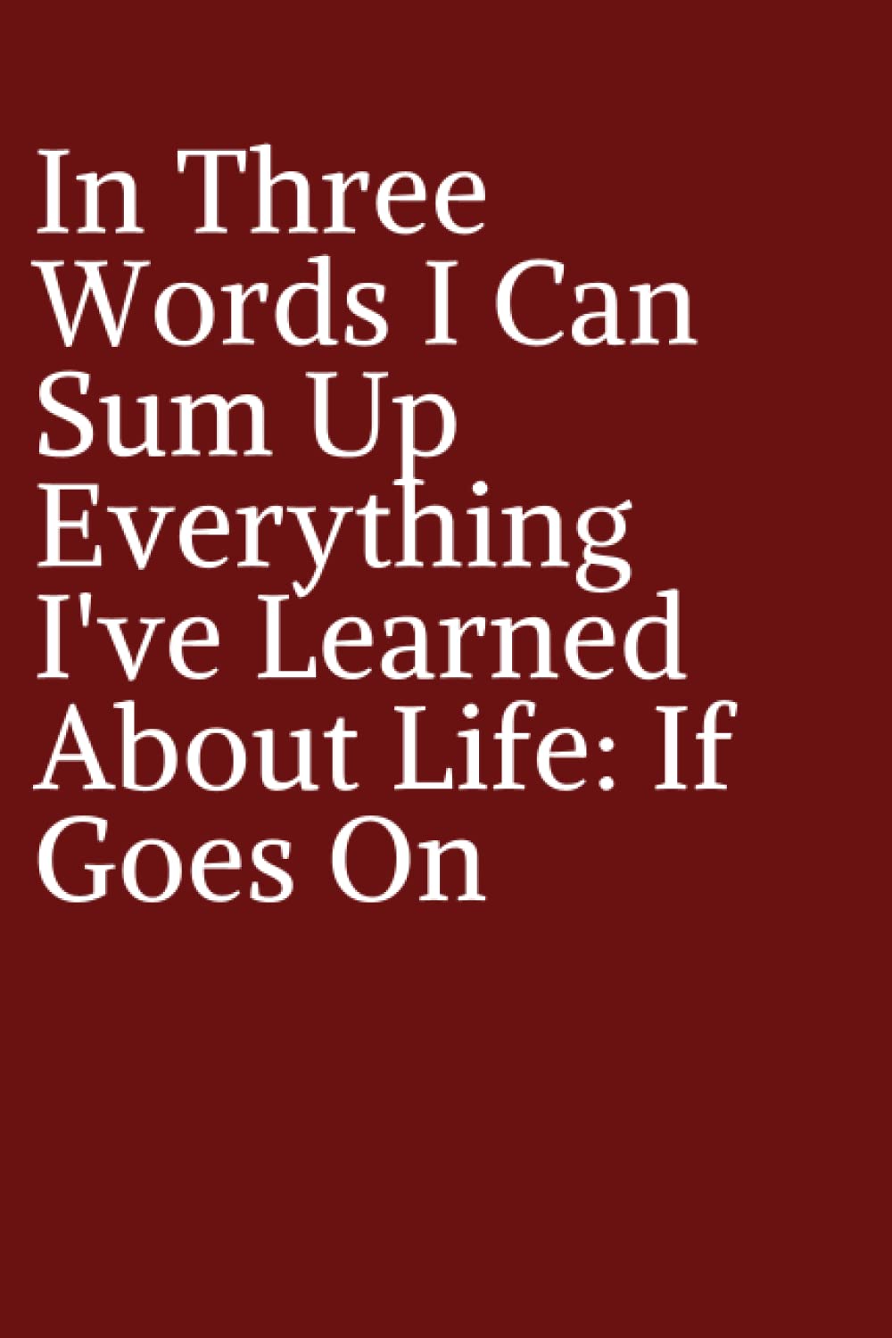 In Three Words I Can Sum Up Everything I've Learned About Life: If Goes On: Lined notebook: 6*9 iches in size, 120 pages