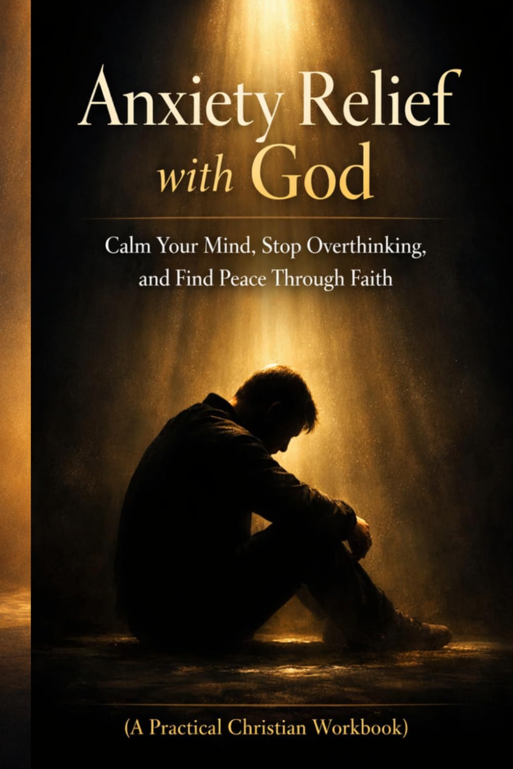 Anxiety Relief with God: Calm Your Mind, Stop Overthinking, and Find Peace Through Faith (A Practical Christian Workbook)