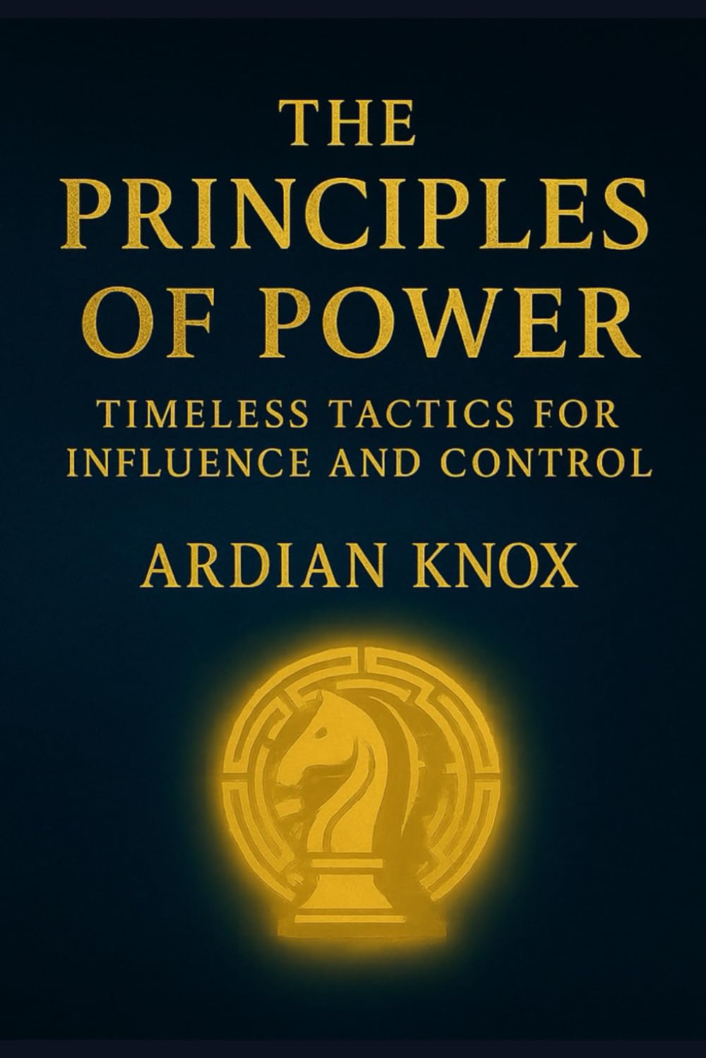The Principles of Power: Timeless Tactics for Influence and Control