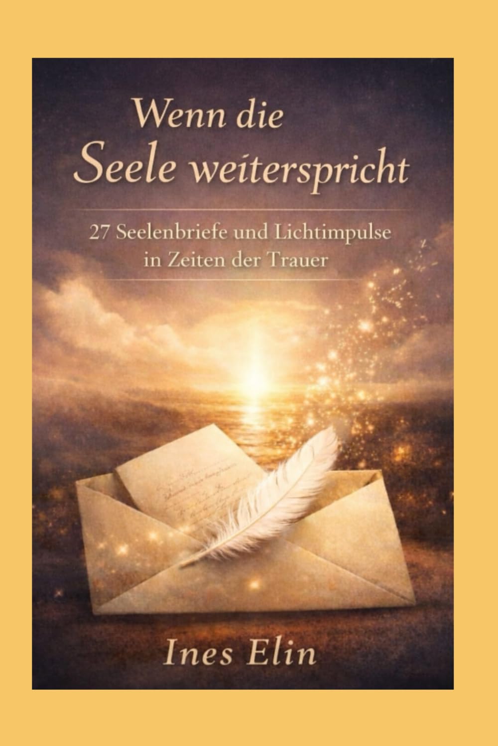 Wenn die Seele weiterspricht: 27 Seelenbriefe und Lichtimpulse für Trost, Hoffnung und Heilung in Zeiten der Trauer