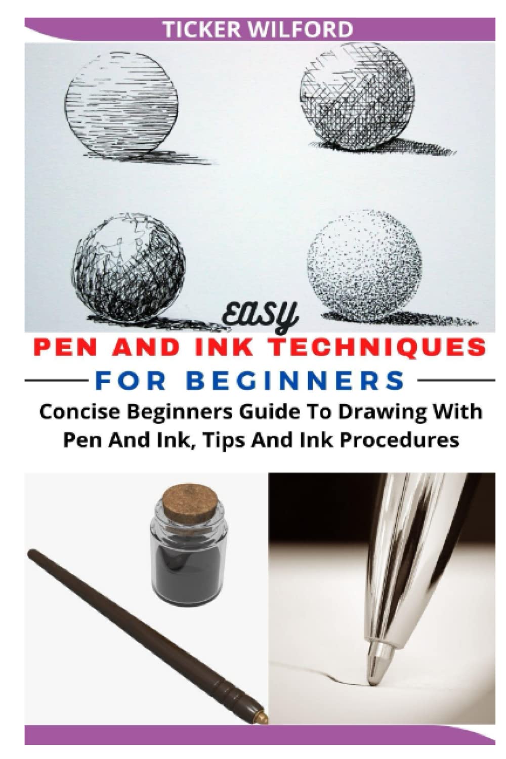 EASY PEN AND INK TECHNIQUES FOR BEGINNERS: Concise Beginners Guide To Drawing With Pen And Ink, Tips And Ink Procedures