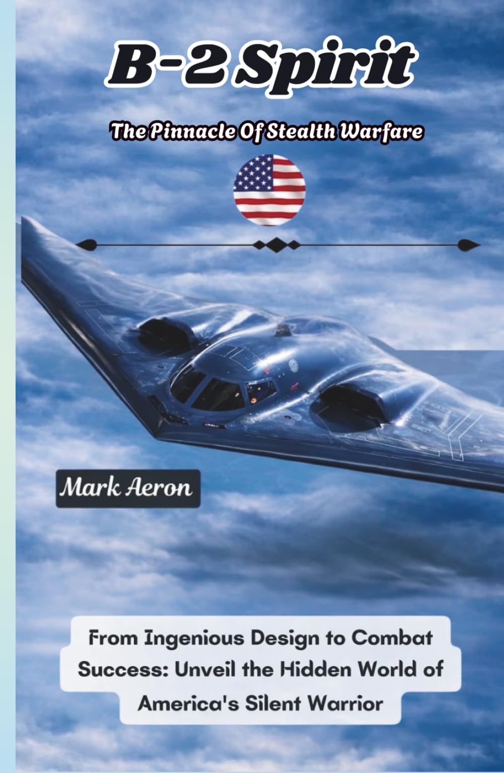 B-2 Spirit: The Pinnacle of Stealth Warfare: From Ingenious Design to Combat Success: Unveil the Hidden World of America's Silent Warrior (Wings of Steel: The Fighter Jet Chronicles)