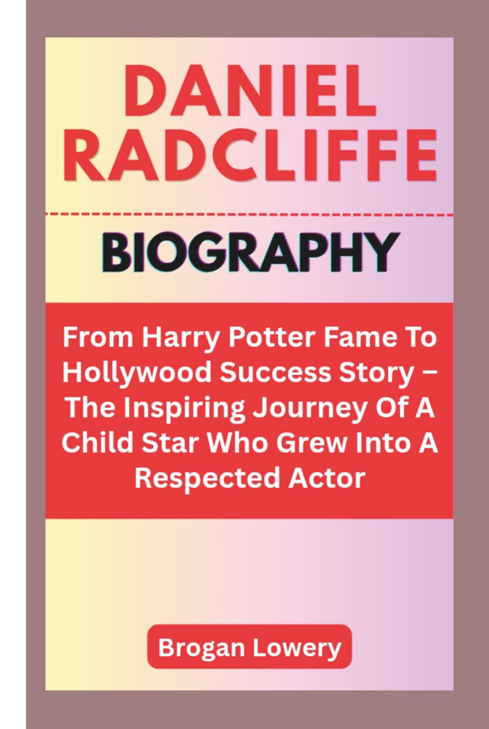 DANIEL RADCLIFFE BIOGRAPHY: From Harry Potter Fame To Hollywood Success Story – The Inspiring Journey Of A Child Star Who Grew Into A Respected Actor