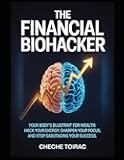The Financial Biohacker: Your Body's Blueprint for Wealth: Hack Your Energy, Sharpen Your Focus, and Stop Sabotaging Your Success