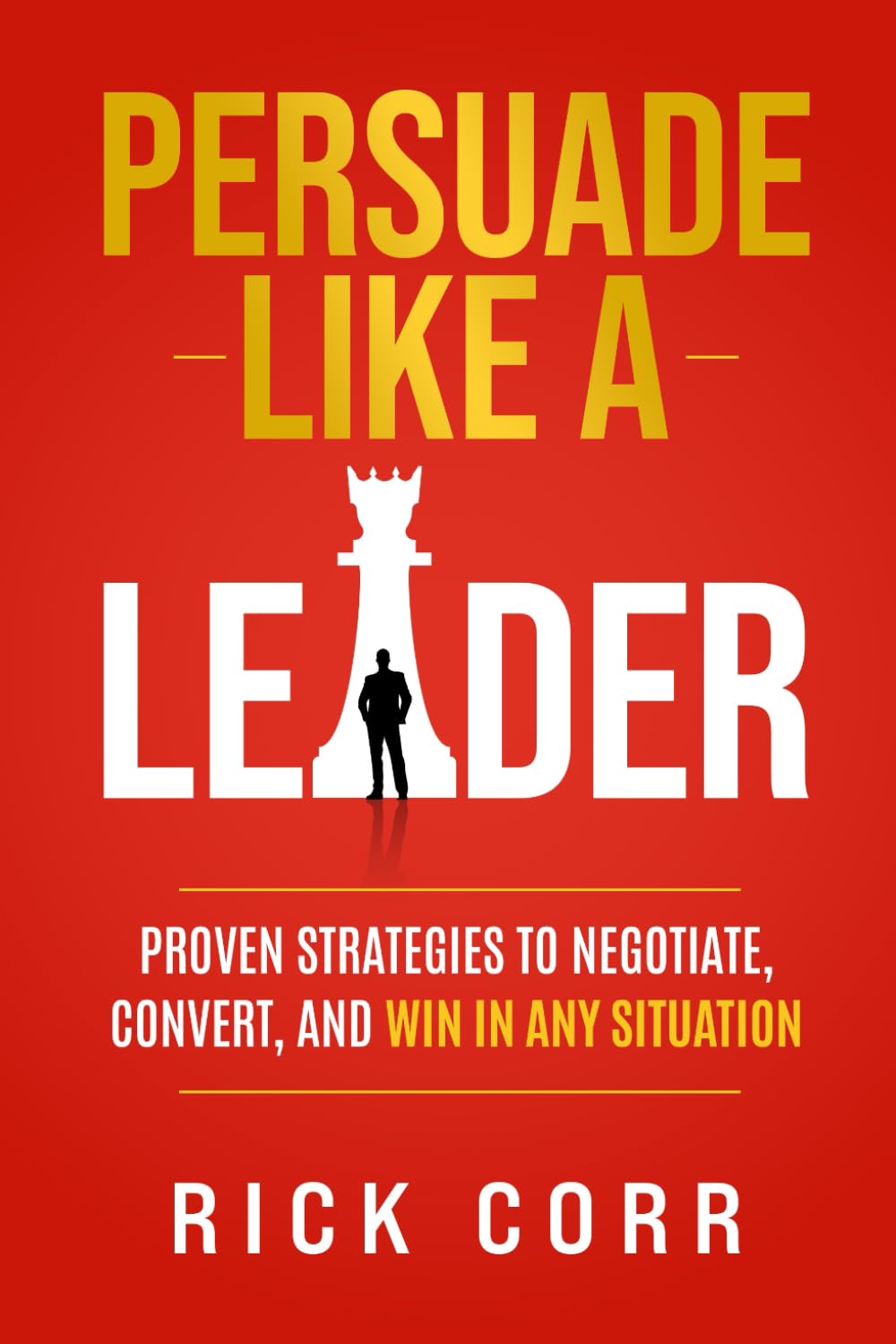 PERSUADE LIKE A LEADER: PROVEN STRATEGIES TO NEGOTIATE, CONVERT, AND WIN IN ANY SITUATION
