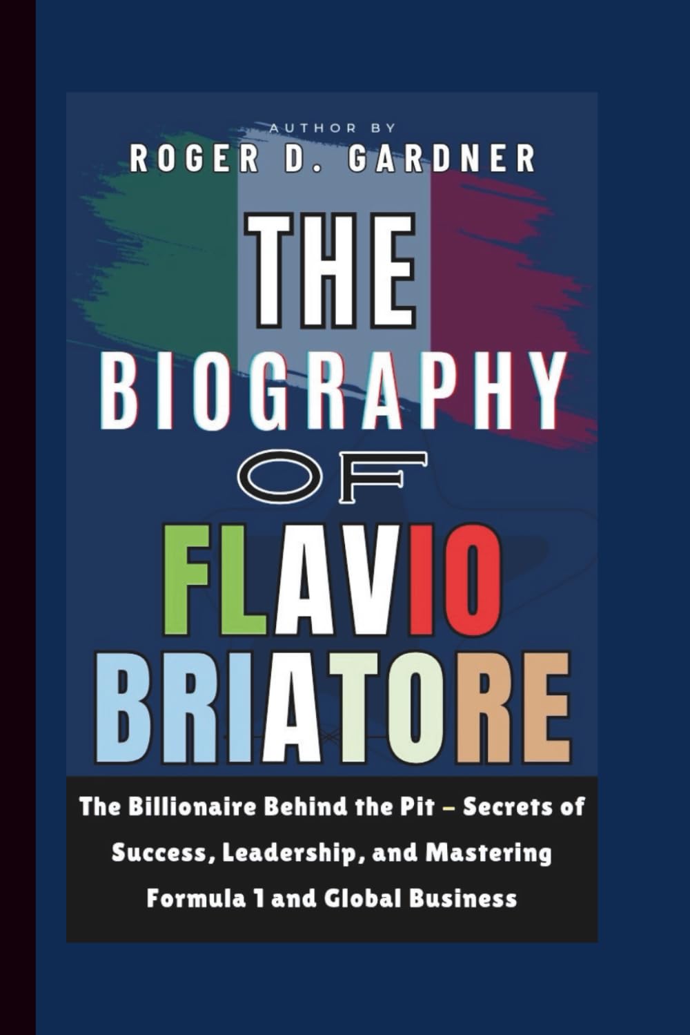 The Biography of Flavio Briatore: The Billionaire Behind the Pit - Secrets of Success, Leadership, and Mastering Formula 1 and Global Business