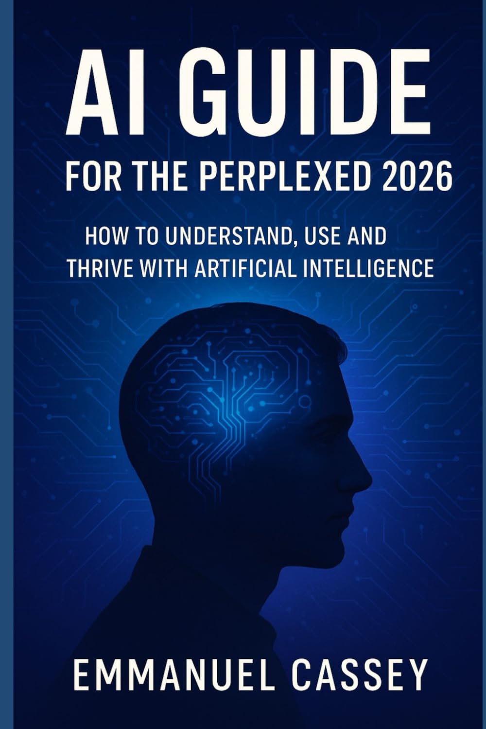 AI Guide for the Perplexed 2026: How to Understand, Use and Thrive with Artificial Intelligence