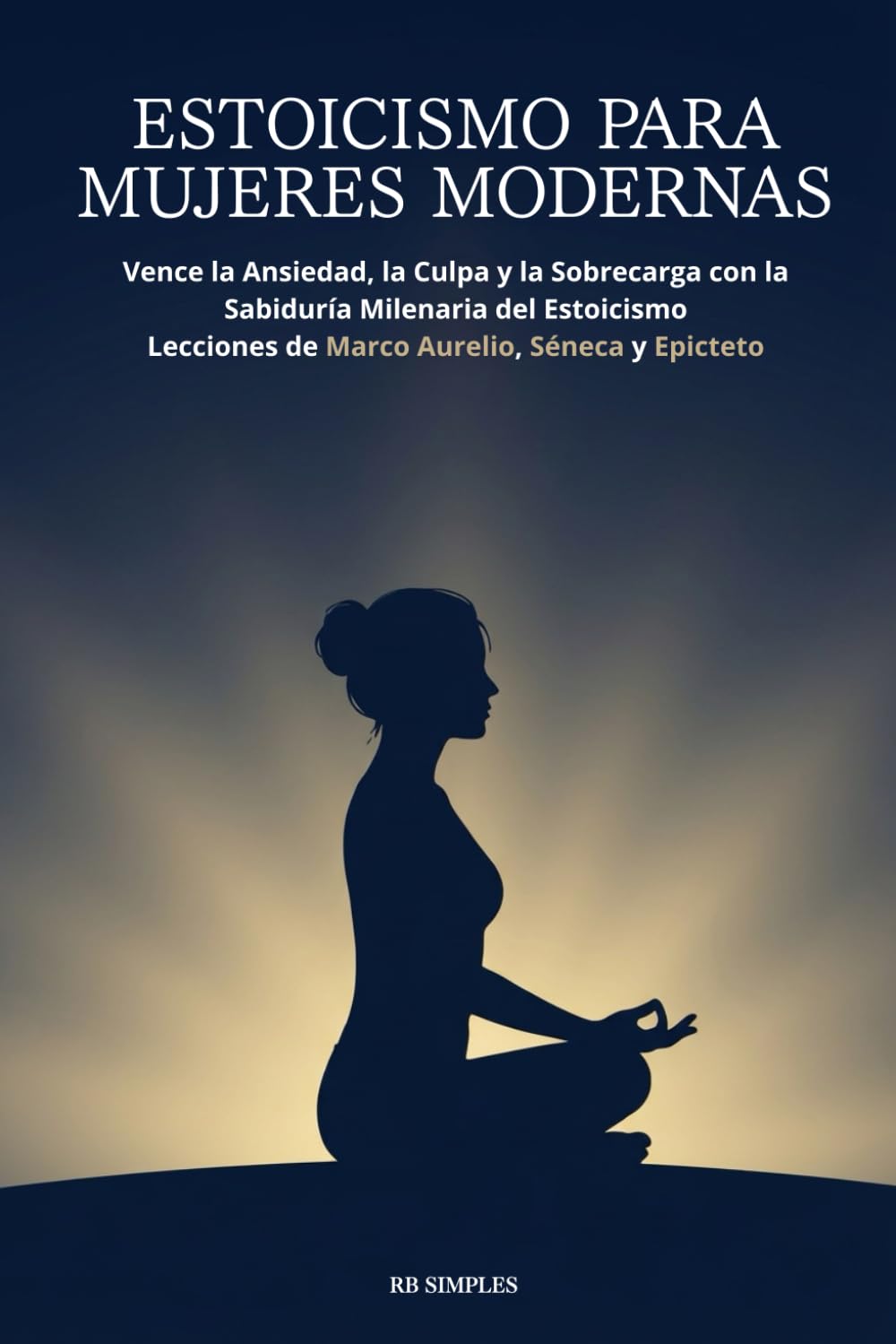 ESTOICISMO PARA MUJERES MODERNAS: Vence la Ansiedad, la Culpa y la Sobrecarga con la Sabiduría Milenaria del Estoicismo Lecciones de Marco Aurelio, Séneca y Epicteto