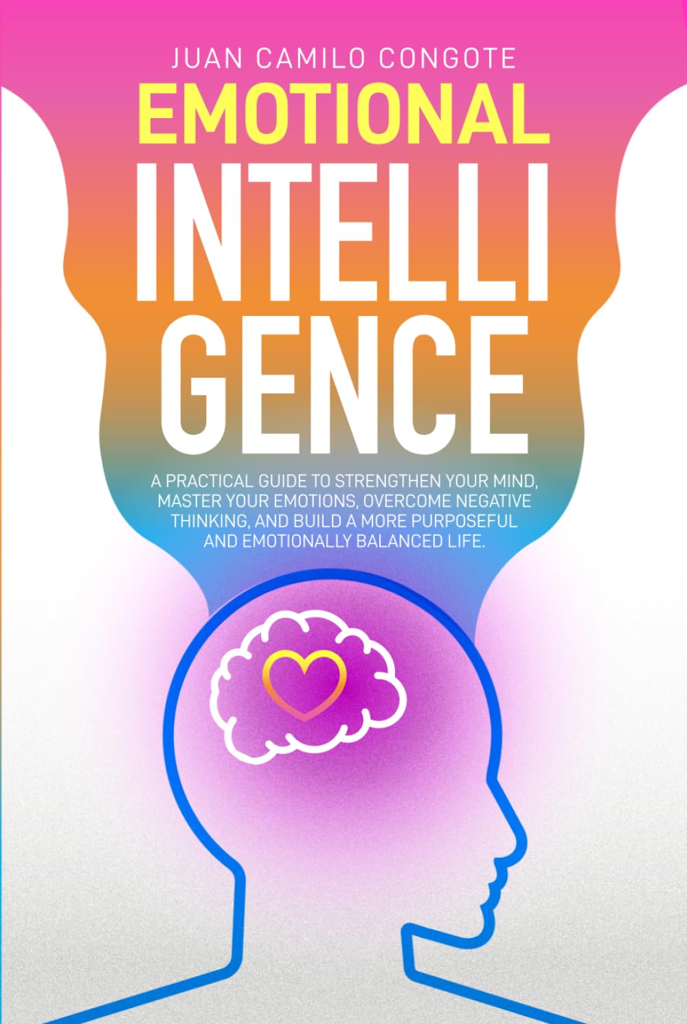 Emotional Intelligence: A Practical Guide to Strengthen Your Mind, Master Your Emotions, Overcome Negative Thinking, and Build a More Purposeful and Emotionally Balanced Life.