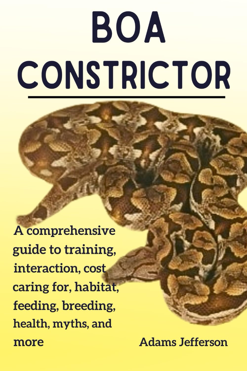 BOA CONSTRICTOR: A comprehensive Guide to Training, Interaction, Cost, Caring for, Habitat, Feeding, Breeding, Health, Myths and more